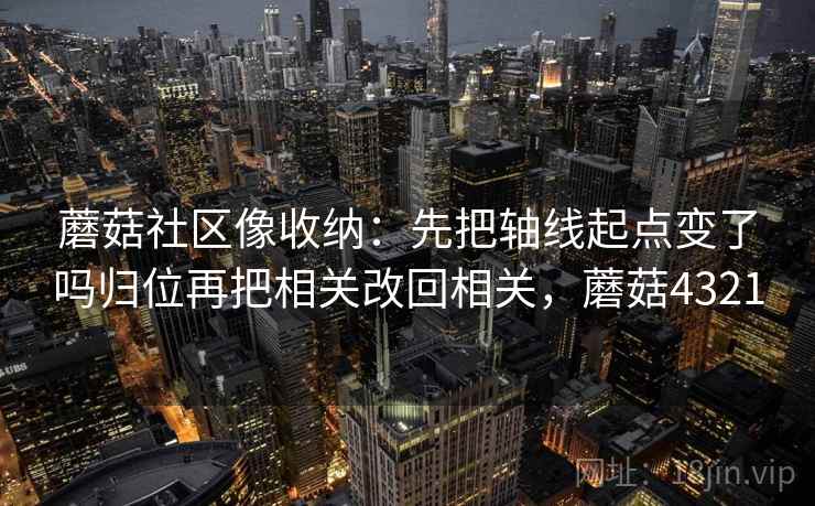 蘑菇社区像收纳：先把轴线起点变了吗归位再把相关改回相关，蘑菇4321