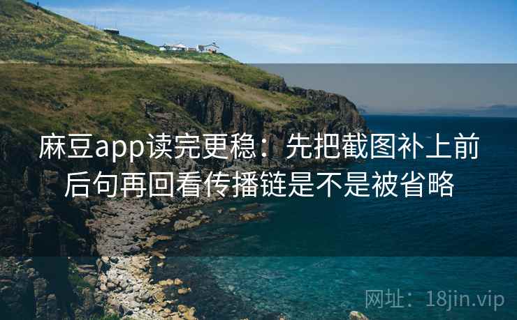 麻豆app读完更稳：先把截图补上前后句再回看传播链是不是被省略