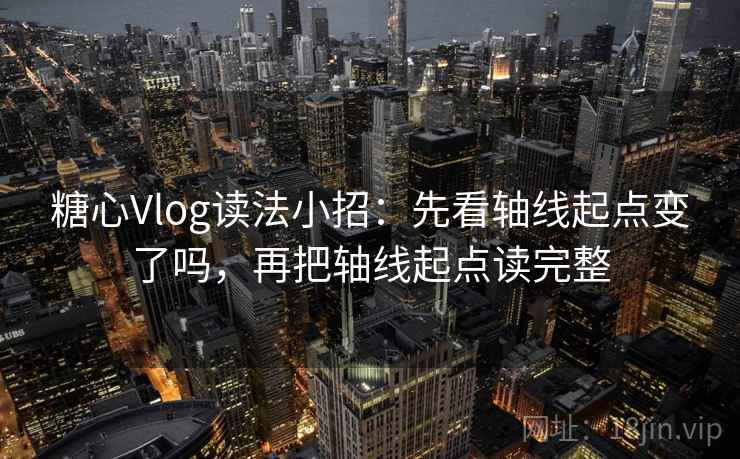 糖心Vlog读法小招：先看轴线起点变了吗，再把轴线起点读完整