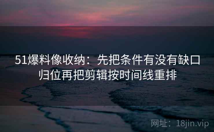 51爆料像收纳：先把条件有没有缺口归位再把剪辑按时间线重排