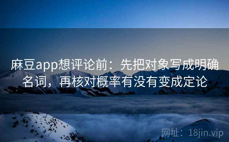 麻豆app想评论前：先把对象写成明确名词，再核对概率有没有变成定论