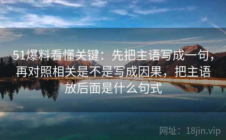 51爆料看懂关键：先把主语写成一句，再对照相关是不是写成因果，把主语放后面是什么句式