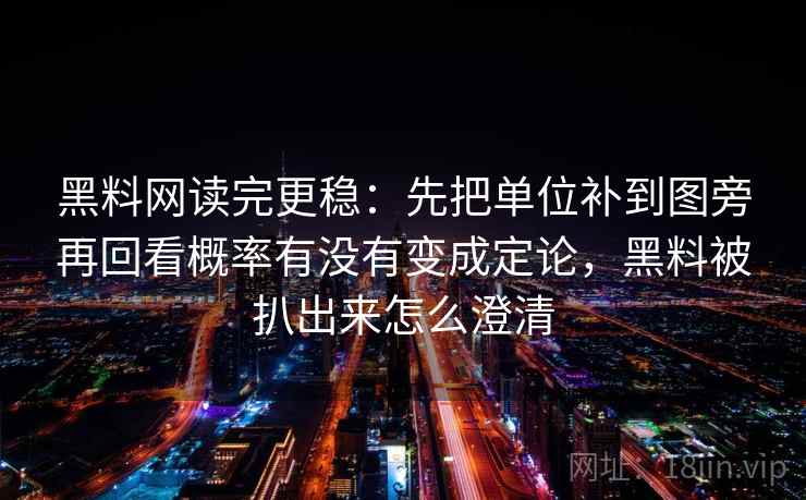 黑料网读完更稳：先把单位补到图旁再回看概率有没有变成定论，黑料被扒出来怎么澄清