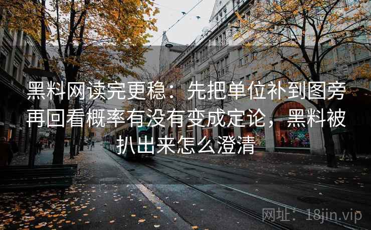 黑料网读完更稳：先把单位补到图旁再回看概率有没有变成定论，黑料被扒出来怎么澄清