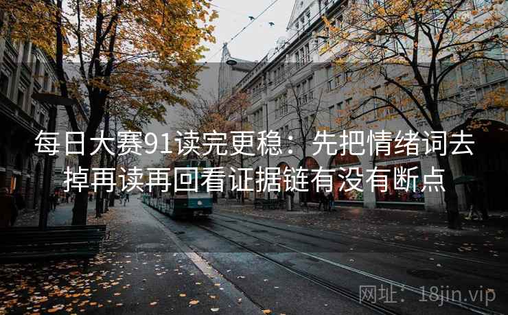 每日大赛91读完更稳：先把情绪词去掉再读再回看证据链有没有断点