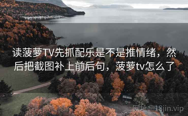 读菠萝TV先抓配乐是不是推情绪，然后把截图补上前后句，菠萝tv怎么了