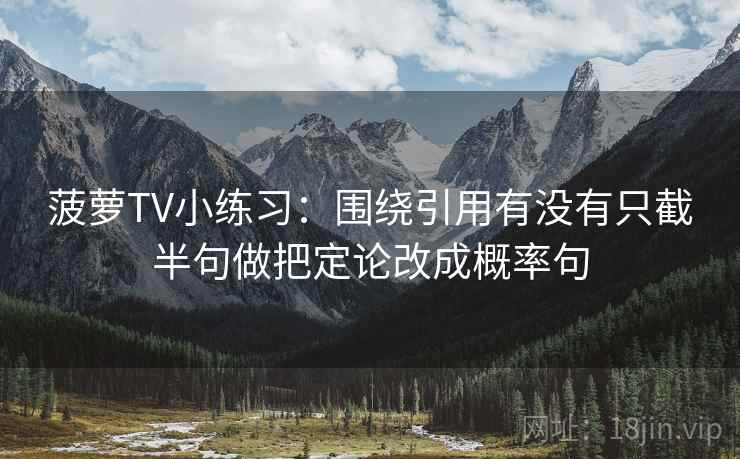 菠萝TV小练习：围绕引用有没有只截半句做把定论改成概率句
