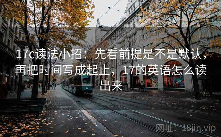 17c读法小招：先看前提是不是默认，再把时间写成起止，17的英语怎么读出来