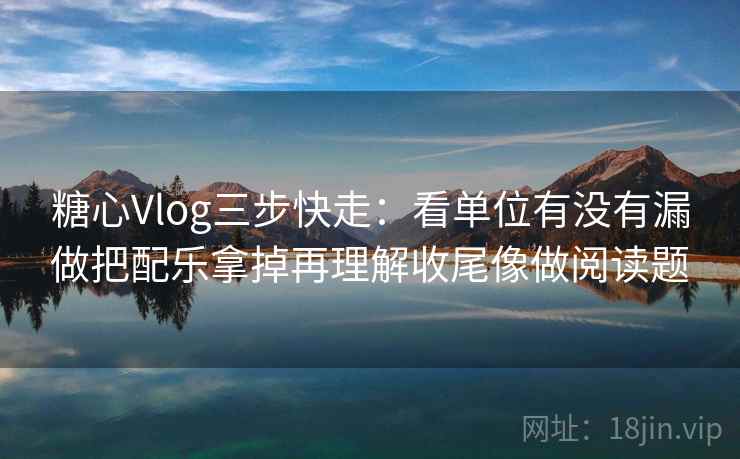 <strong>糖心vlog</strong>三步快走：看单位有没有漏做把配乐拿掉再理解收尾像做阅读题