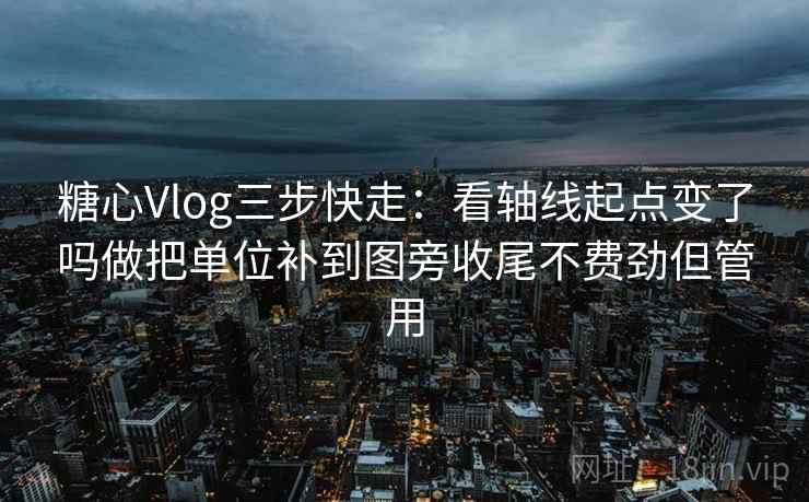 糖心Vlog三步快走：看轴线起点变了吗做把单位补到图旁收尾不费劲但管用