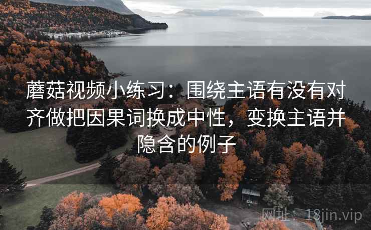 蘑菇视频小练习：围绕主语有没有对齐做把因果词换成中性，变换主语并隐含的例子