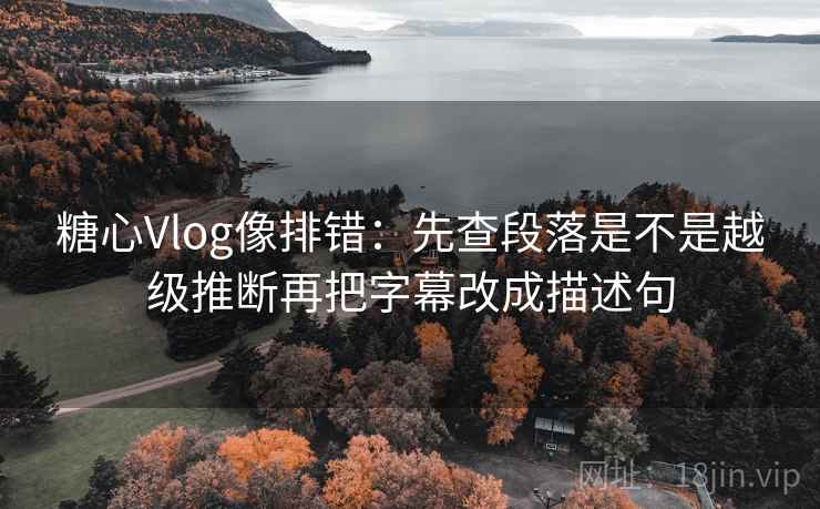 糖心Vlog像排错：先查段落是不是越级推断再把字幕改成描述句