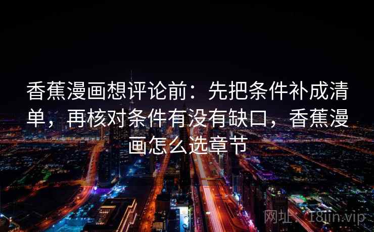 香蕉漫画想评论前：先把条件补成清单，再核对条件有没有缺口，香蕉漫画怎么选章节