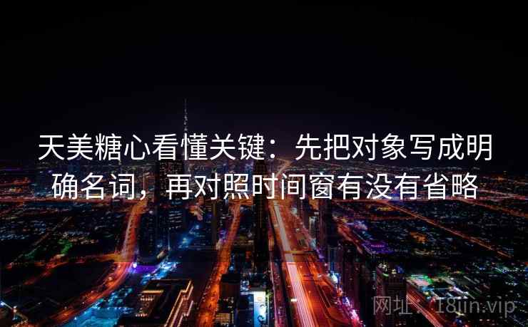 天美糖心看懂关键：先把对象写成明确名词，再对照时间窗有没有省略