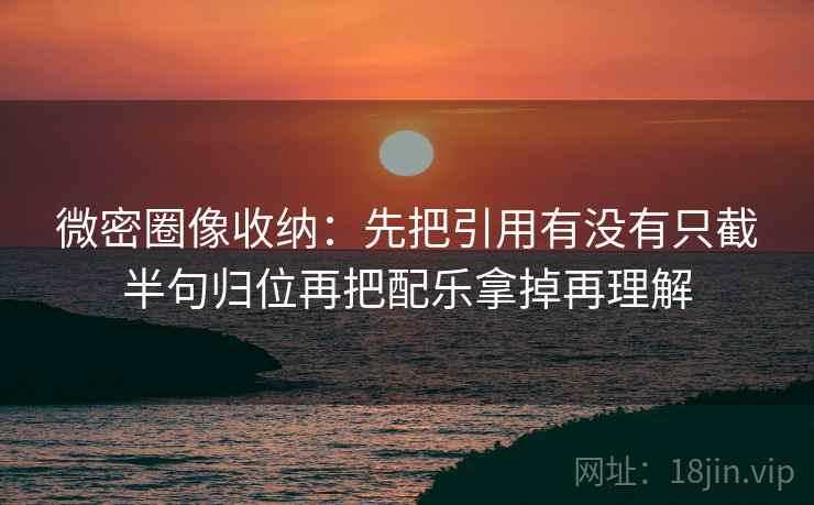 微密圈像收纳：先把引用有没有只截半句归位再把配乐拿掉再理解