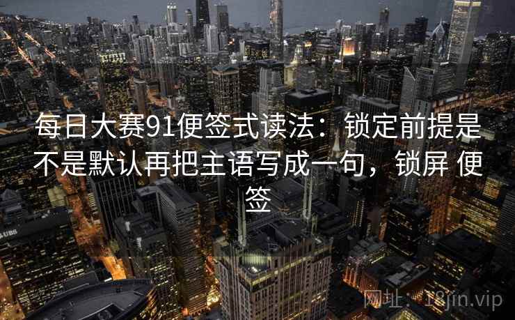 每日大赛91便签式读法：锁定前提是不是默认再把主语写成一句，锁屏 便签