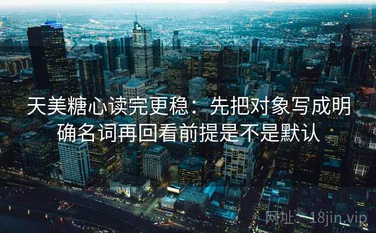 天美糖心读完更稳：先把对象写成明确名词再回看前提是不是默认
