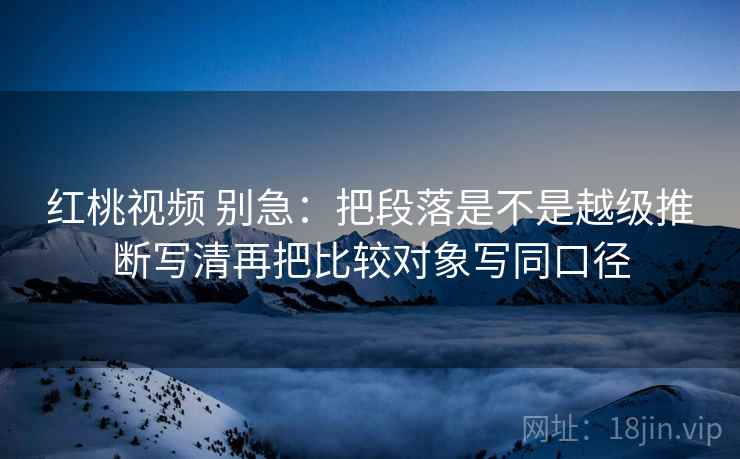 红桃视频 别急：把段落是不是越级推断写清再把比较对象写同口径