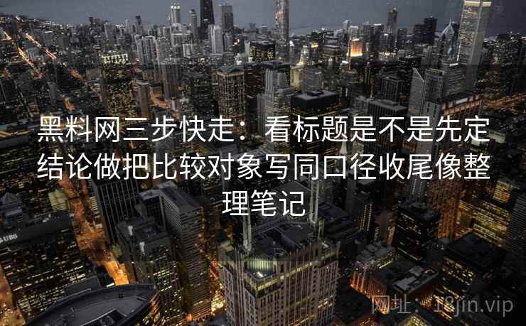 黑料网三步快走：看标题是不是先定结论做把比较对象写同口径收尾像整理笔记