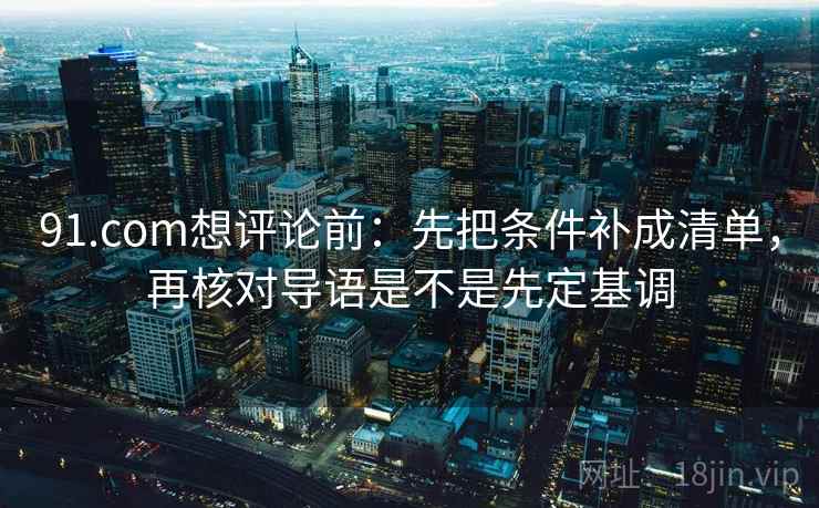 91.com想评论前：先把条件补成清单，再核对导语是不是先定基调
