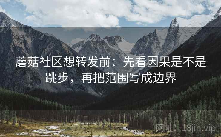 蘑菇社区想转发前：先看因果是不是跳步，再把范围写成边界