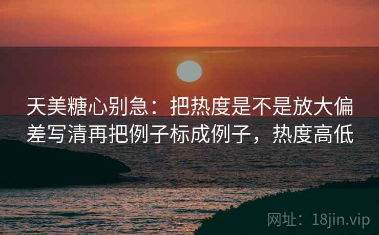 天美糖心别急：把热度是不是放大偏差写清再把例子标成例子，热度高低