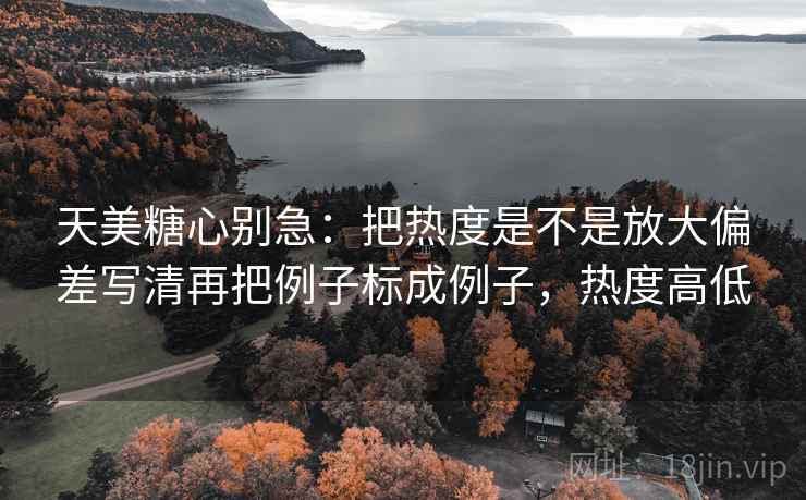 天美糖心别急：把热度是不是放大偏差写清再把例子标成例子，热度高低