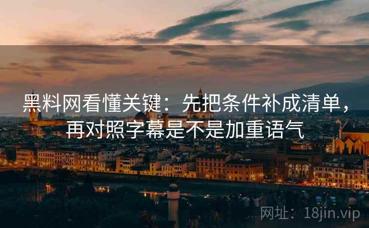 黑料网看懂关键：先把条件补成清单，再对照字幕是不是加重语气