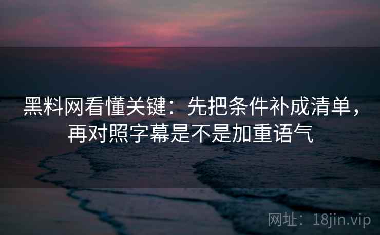 黑料网看懂关键：先把条件补成清单，再对照字幕是不是加重语气