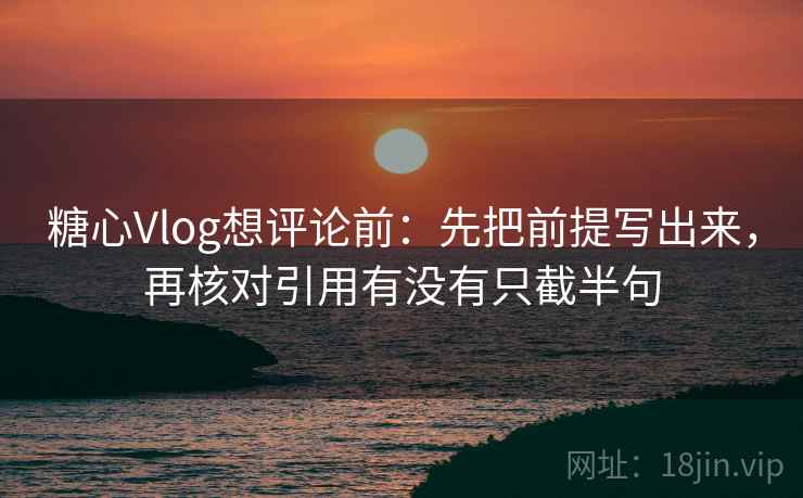 <strong>糖心</strong>Vlog想评论前：先把前提写出来，再核对引用有没有只截半句