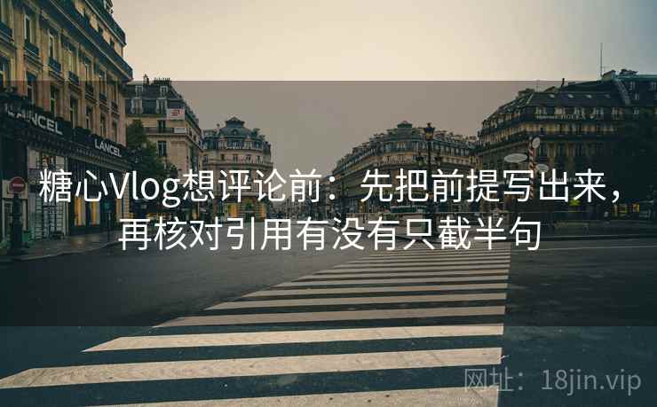 糖心Vlog想评论前：先把前提写出来，再核对引用有没有只截半句