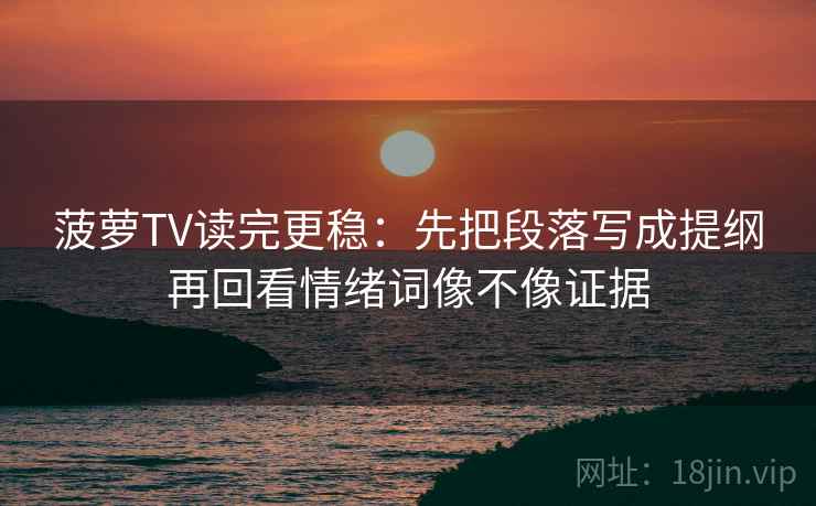 菠萝TV读完更稳：先把段落写成提纲再回看情绪词像不像证据