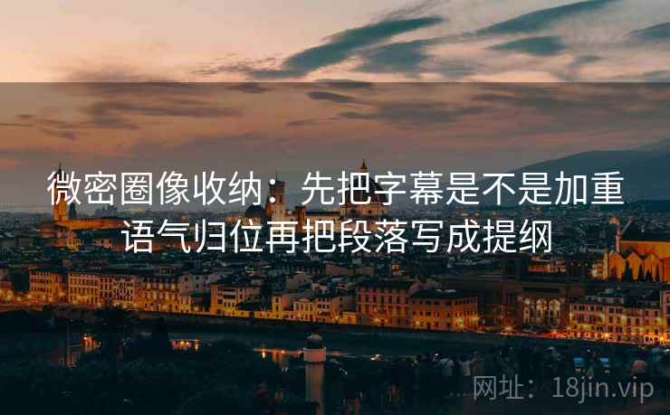 微密圈像收纳：先把字幕是不是加重语气归位再把段落写成提纲