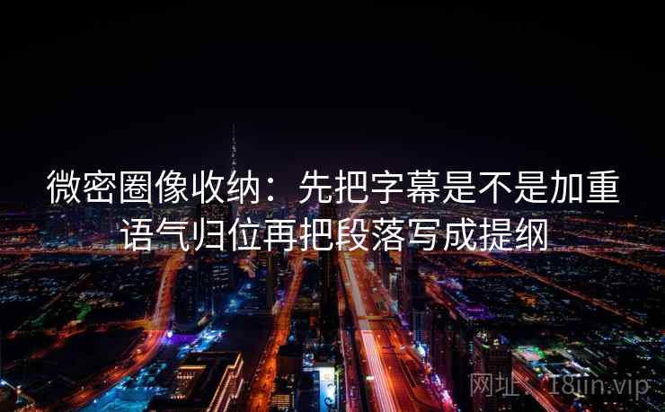 微密圈像收纳：先把字幕是不是加重语气归位再把段落写成提纲