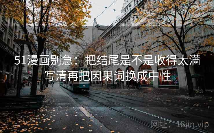51漫画别急：把结尾是不是收得太满写清再把因果词换成中性
