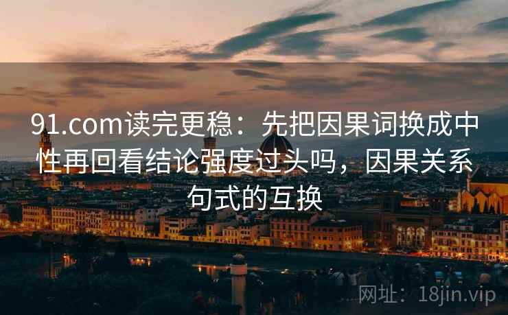 91.com读完更稳：先把因果词换成中性再回看结论强度过头吗，因果关系句式的互换