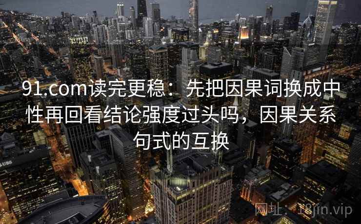91.com读完更稳：先把因果词换成中性再回看结论强度过头吗，因果关系句式的互换