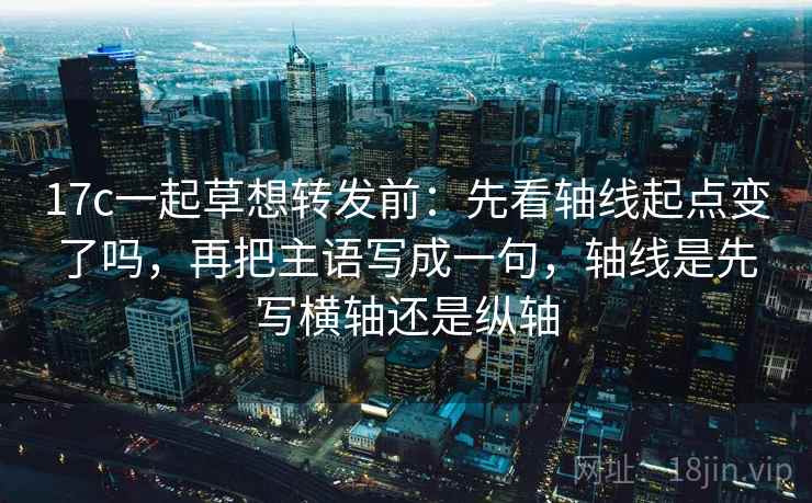 17c一起草想转发前：先看轴线起点变了吗，再把主语写成一句，轴线是先写横轴还是纵轴