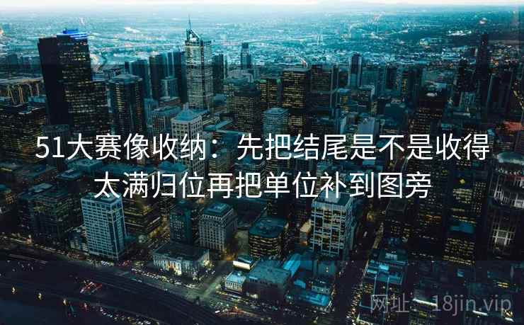 51大赛像收纳：先把结尾是不是收得太满归位再把单位补到图旁
