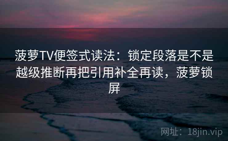 菠萝TV便签式读法：锁定段落是不是越级推断再把引用补全再读，菠萝锁屏