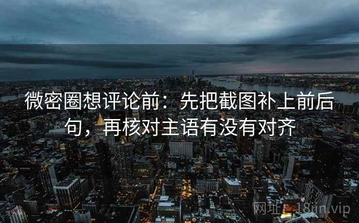 微密圈想评论前：先把截图补上前后句，再核对主语有没有对齐