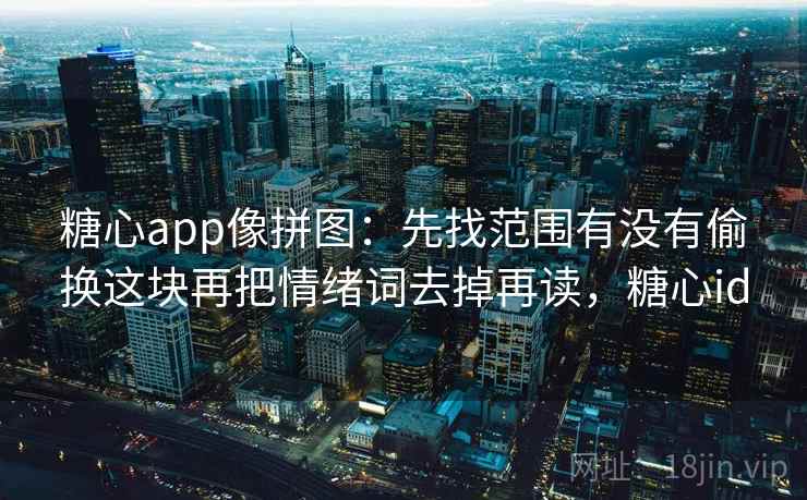 糖心app像拼图：先找范围有没有偷换这块再把情绪词去掉再读，糖心id