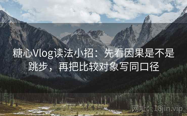 糖心Vlog读法小招：先看因果是不是跳步，再把比较对象写同口径