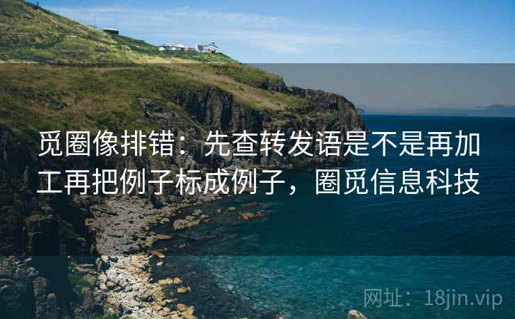 觅圈像排错：先查转发语是不是再加工再把例子标成例子，圈觅信息科技