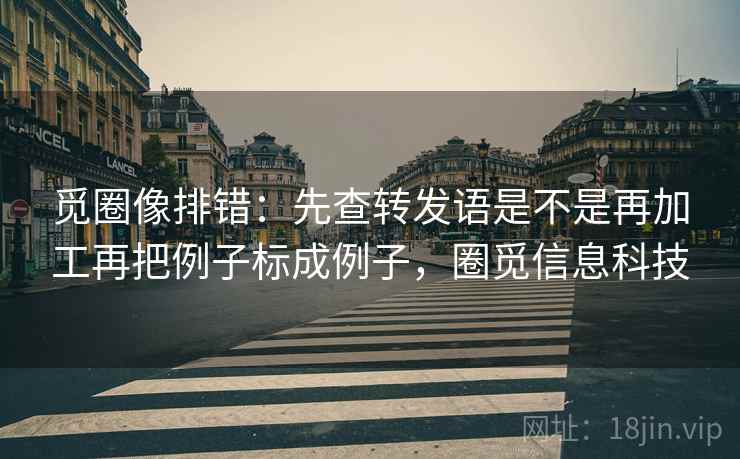 觅圈像排错：先查转发语是不是再加工再把例子标成例子，圈觅信息科技