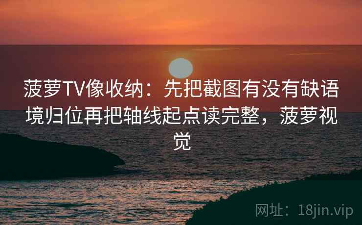 菠萝TV像收纳：先把截图有没有缺语境归位再把轴线起点读完整，菠萝视觉