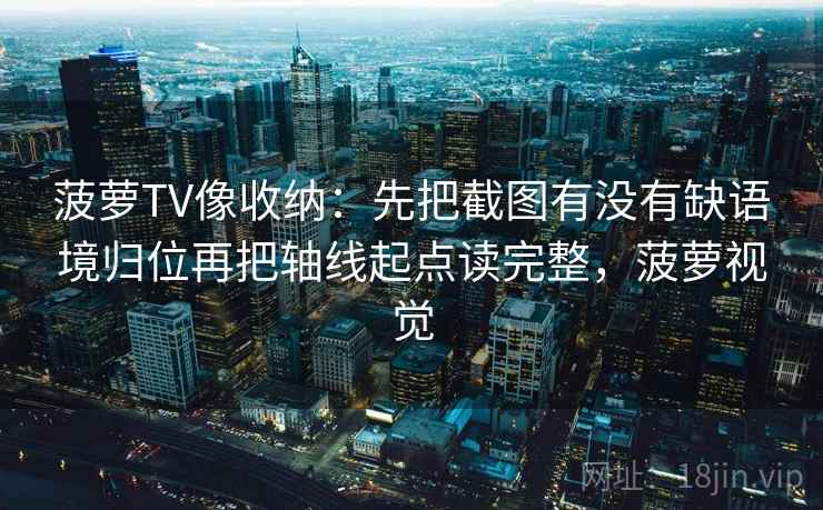 菠萝TV像收纳：先把截图有没有缺语境归位再把轴线起点读完整，菠萝视觉