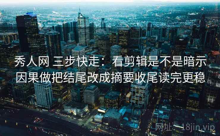 秀人网 三步快走：看剪辑是不是暗示因果做把结尾改成摘要收尾读完更稳