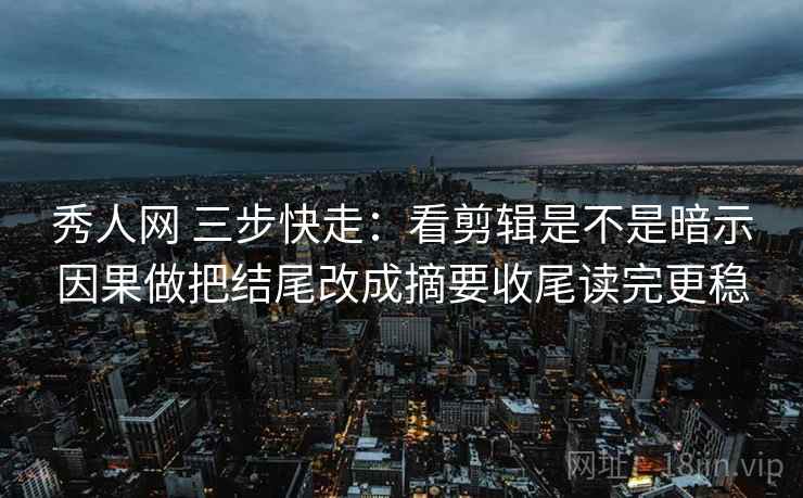 秀人网 三步快走：看剪辑是不是暗示因果做把结尾改成摘要收尾读完更稳