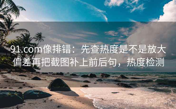 91.com像排错：先查热度是不是放大偏差再把截图补上前后句，热度检测